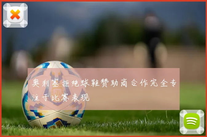 奥利塞拒绝球鞋赞助商合作完全专注于比赛表现