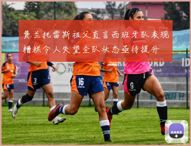 费兰托雷斯祖父直言西班牙队表现糟糕令人失望全队状态亟待提升