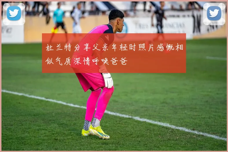 杜兰特分享父亲年轻时照片感慨相似气质深情呼唤爸爸