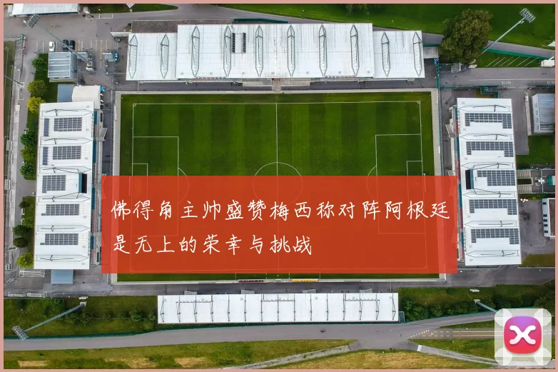 佛得角主帅盛赞梅西称对阵阿根廷是无上的荣幸与挑战