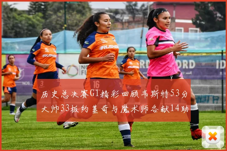 历史总决赛G1精彩回顾韦斯特53分大帅33板约基奇与魔术师各献14助攻