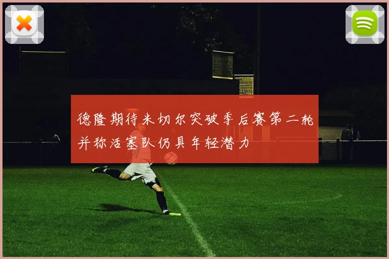 德隆期待米切尔突破季后赛第二轮并称活塞队仍具年轻潜力