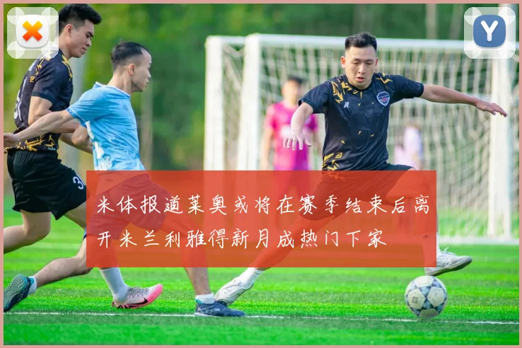 米体报道莱奥或将在赛季结束后离开米兰利雅得新月成热门下家