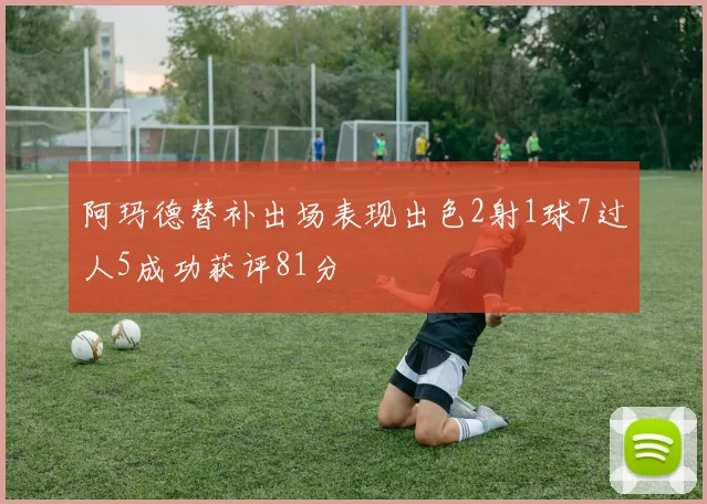 阿玛德替补出场表现出色2射1球7过人5成功获评81分