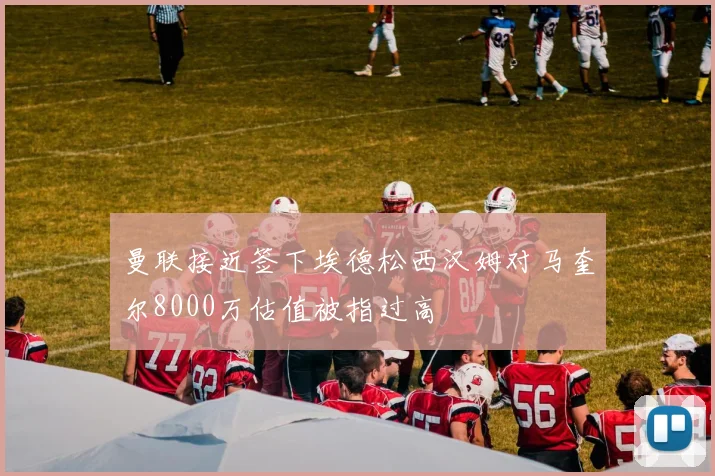 曼联接近签下埃德松西汉姆对马奎尔8000万估值被指过高