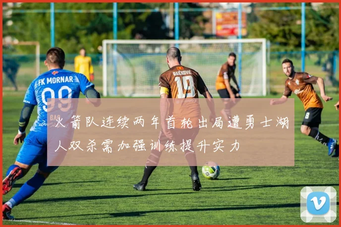 火箭队连续两年首轮出局遭勇士湖人双杀需加强训练提升实力