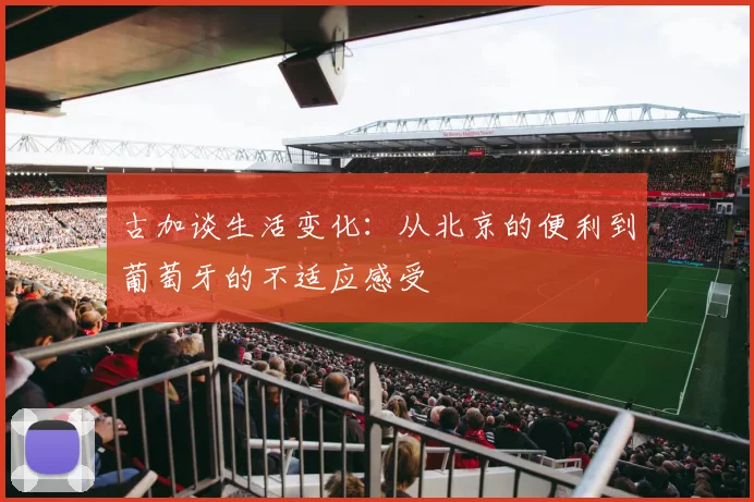 古加谈生活变化：从北京的便利到葡萄牙的不适应感受