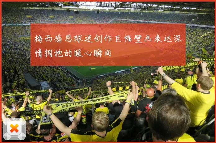 梅西感恩球迷创作巨幅壁画表达深情拥抱的暖心瞬间