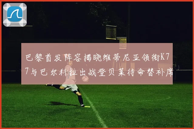 巴黎首发阵容揭晓维蒂尼亚领衔K77与巴尔科拉出战登贝莱待命替补席