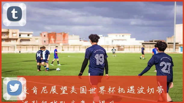 麦肯尼展望美国世界杯机遇波切蒂诺引领球队竞争力提升