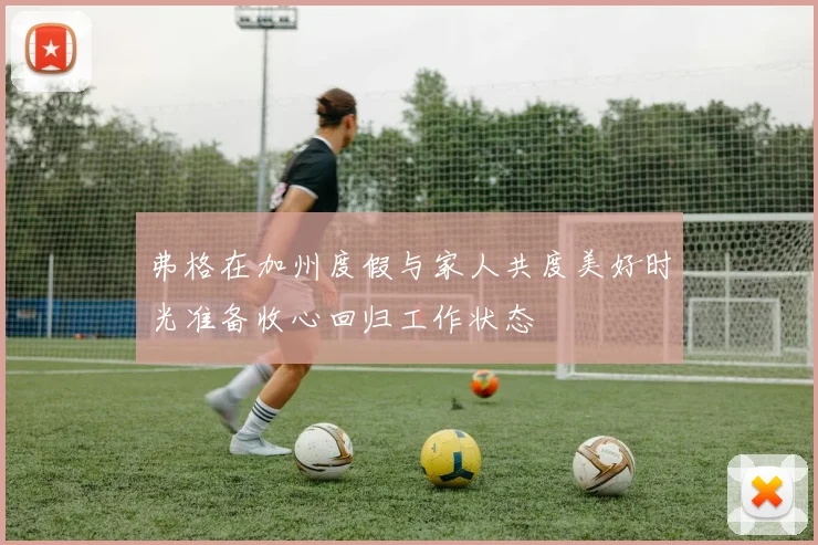 弗格在加州度假与家人共度美好时光准备收心回归工作状态