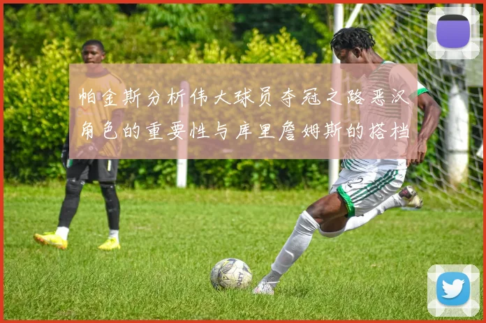 帕金斯分析伟大球员夺冠之路恶汉角色的重要性与库里詹姆斯的搭档关系