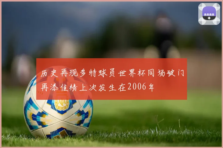 历史再现多特球员世界杯同场破门再添佳绩上次发生在2006年