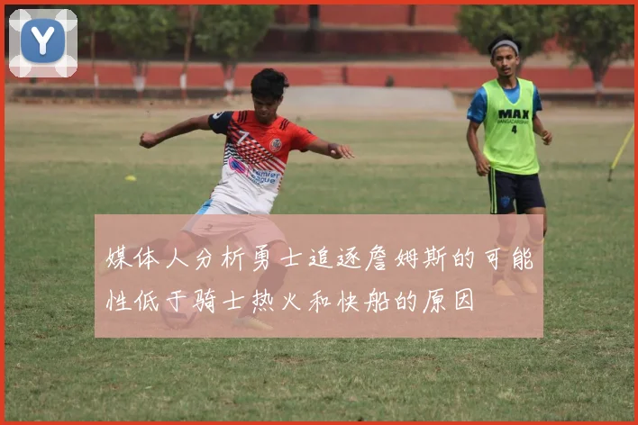 媒体人分析勇士追逐詹姆斯的可能性低于骑士热火和快船的原因