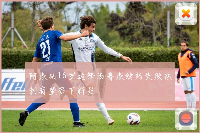 阿森纳16岁边锋汤普森续约失败热刺有望签下新星