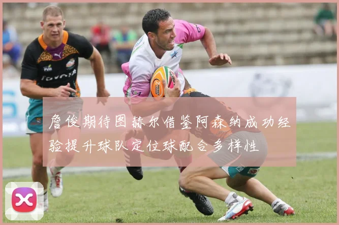 詹俊期待图赫尔借鉴阿森纳成功经验提升球队定位球配合多样性