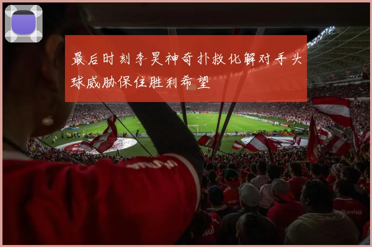 最后时刻李昊神奇扑救化解对手头球威胁保住胜利希望
