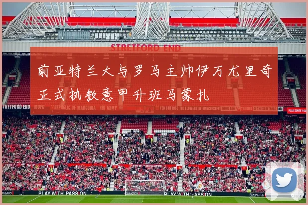 前亚特兰大与罗马主帅伊万尤里奇正式执教意甲升班马蒙扎