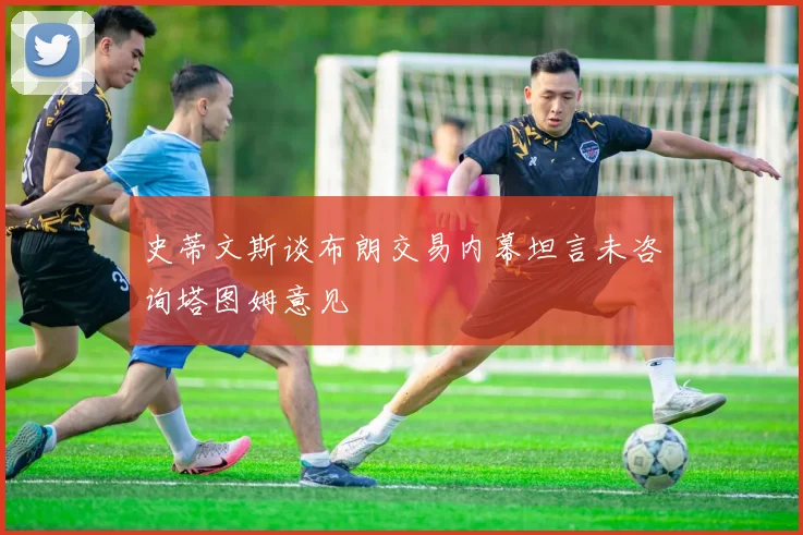 史蒂文斯谈布朗交易内幕坦言未咨询塔图姆意见