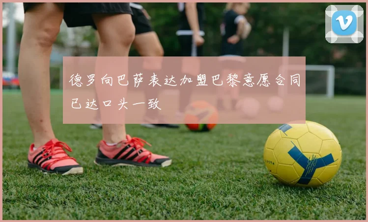 德罗向巴萨表达加盟巴黎意愿合同已达口头一致