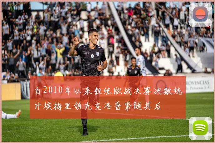 自2010年以来教练欧战决赛次数统计埃梅里领先克洛普紧随其后
