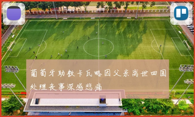 葡萄牙助教卡瓦略因父亲离世回国处理丧事深感悲痛