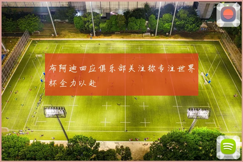 布阿迪回应俱乐部关注称专注世界杯全力以赴