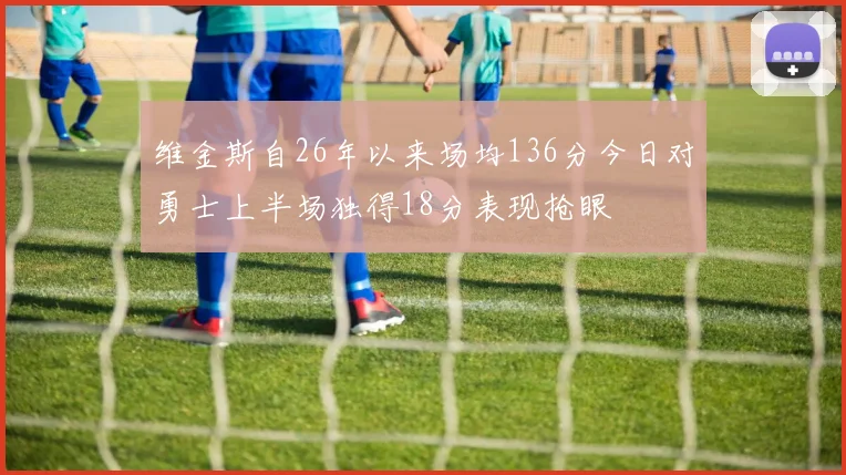 维金斯自26年以来场均136分今日对勇士上半场独得18分表现抢眼