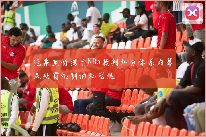 范弗里特揭示NBA裁判评分体系内幕及处罚机制的私密性