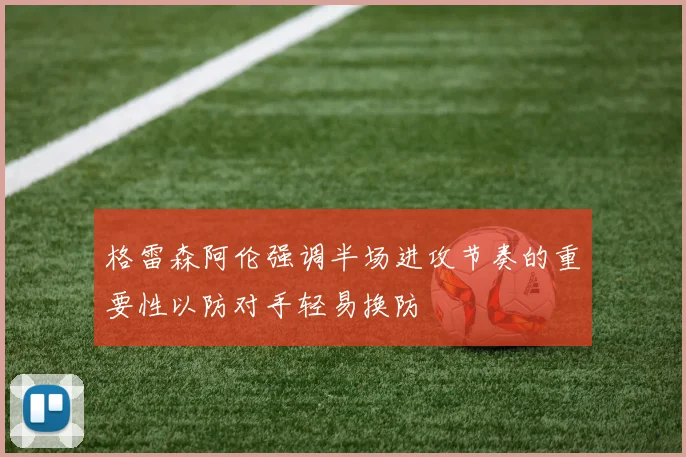 格雷森阿伦强调半场进攻节奏的重要性以防对手轻易换防