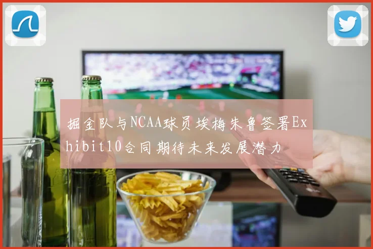 掘金队与NCAA球员埃梅朱鲁签署Exhibit10合同期待未来发展潜力