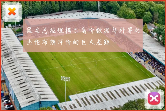 匿名总经理揭示高阶数据与外界对杰伦布朗评价的巨大差距