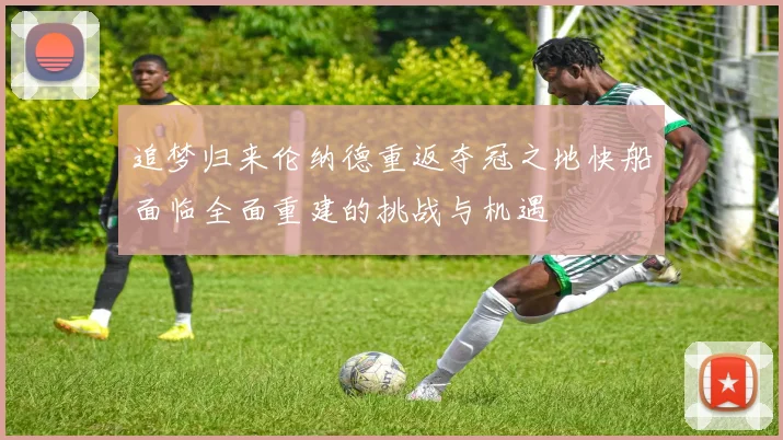 追梦归来伦纳德重返夺冠之地快船面临全面重建的挑战与机遇