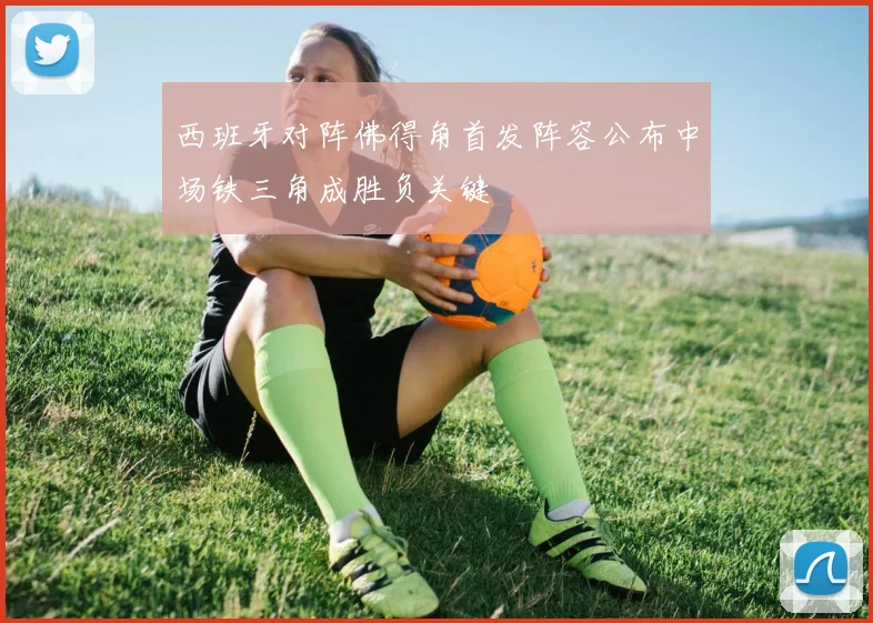 西班牙对阵佛得角首发阵容公布中场铁三角成胜负关键