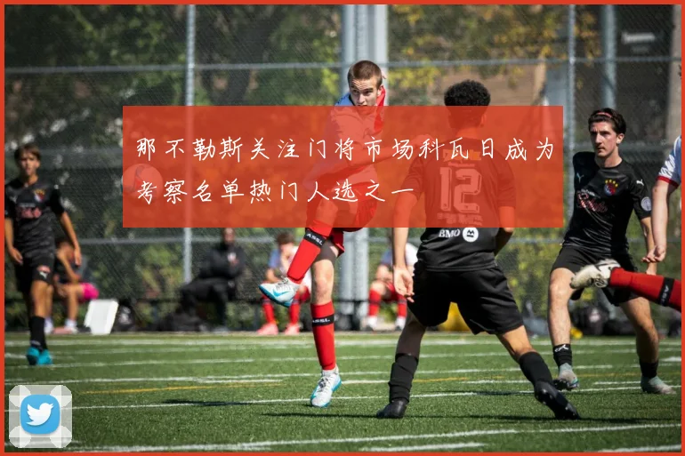 那不勒斯关注门将市场科瓦日成为考察名单热门人选之一
